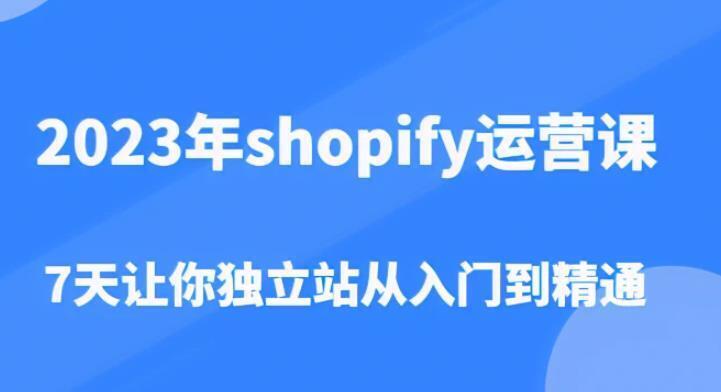 2023 Shopify操作课程，7天让你从初学者到熟练者独立站立（价值1980元）