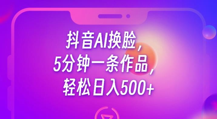 抖音AI换脸，5分钟一条中国作品，轻松日入500+【揭秘】